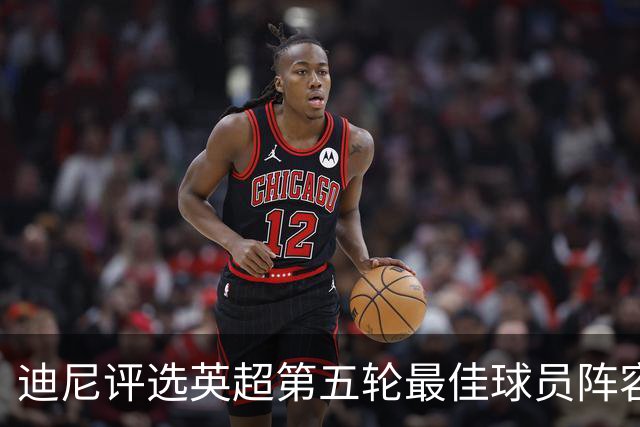 迪尼评选英超第五轮最佳球员阵容及教练